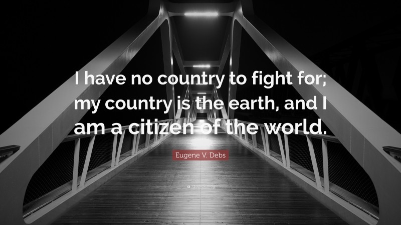 Eugene V. Debs Quote: “I have no country to fight for; my country is the earth, and I am a citizen of the world.”