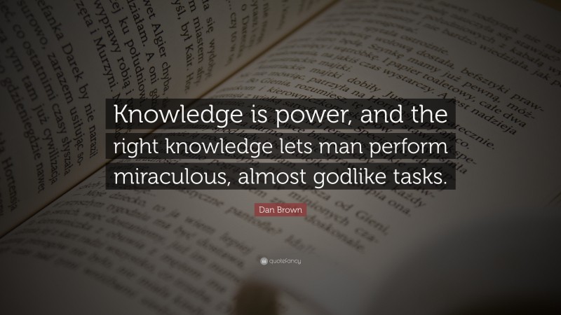 Dan Brown Quote: “Knowledge is power, and the right knowledge lets man perform miraculous, almost godlike tasks.”