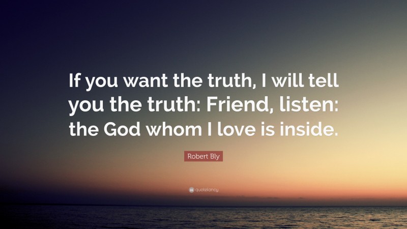 Robert Bly Quote: “If you want the truth, I will tell you the truth: Friend, listen: the God whom I love is inside.”