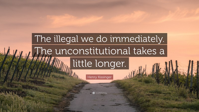 Henry Kissinger Quote: “The illegal we do immediately. The unconstitutional takes a little longer.”