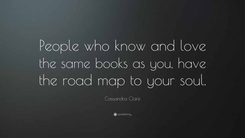 Cassandra Clare Quote: “People who know and love the same books as you, have the road map to your soul.”