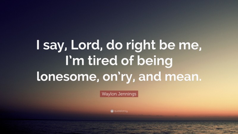Waylon Jennings Quote: “I say, Lord, do right be me, I’m tired of being lonesome, on’ry, and mean.”