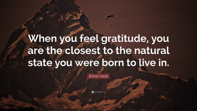 Esther Hicks Quote: “When you feel gratitude, you are the closest to the natural state you were born to live in.”