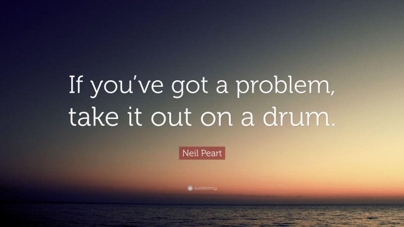 Neil Peart Quote: “If you’ve got a problem, take it out on a drum.”
