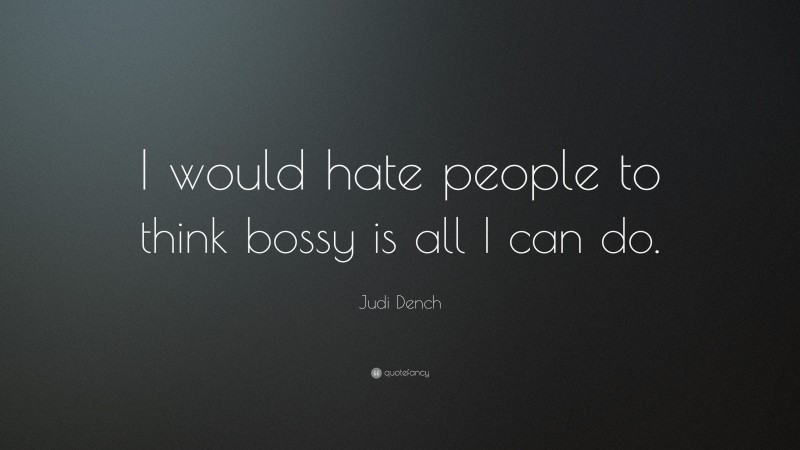 Judi Dench Quote: “I would hate people to think bossy is all I can do.”