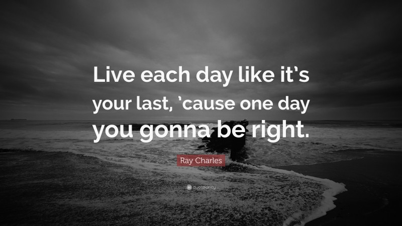 Ray Charles Quote: “Live each day like it’s your last, ’cause one day you gonna be right.”