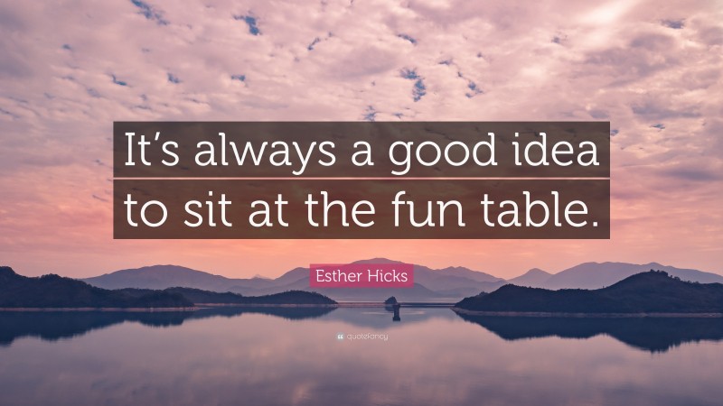 Esther Hicks Quote: “It’s always a good idea to sit at the fun table.”