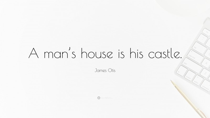 James Otis Quote: “A man’s house is his castle.”