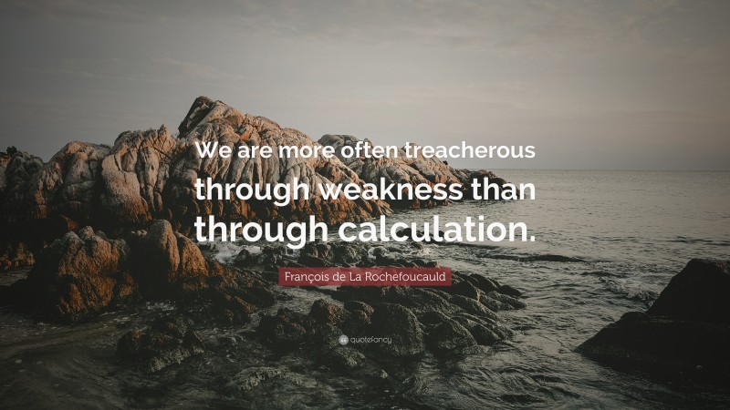 François de La Rochefoucauld Quote: “We are more often treacherous through weakness than through calculation.”