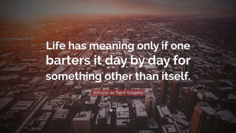 Antoine de Saint-Exupéry Quote: “Life has meaning only if one barters it day by day for something other than itself.”