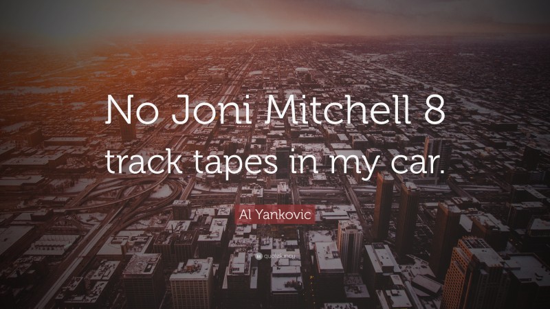 Al Yankovic Quote: “No Joni Mitchell 8 track tapes in my car.”