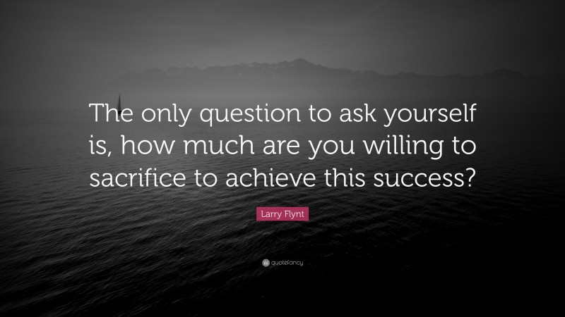 Larry Flynt Quote: “The only question to ask yourself is, how much are you willing to sacrifice to achieve this success?”