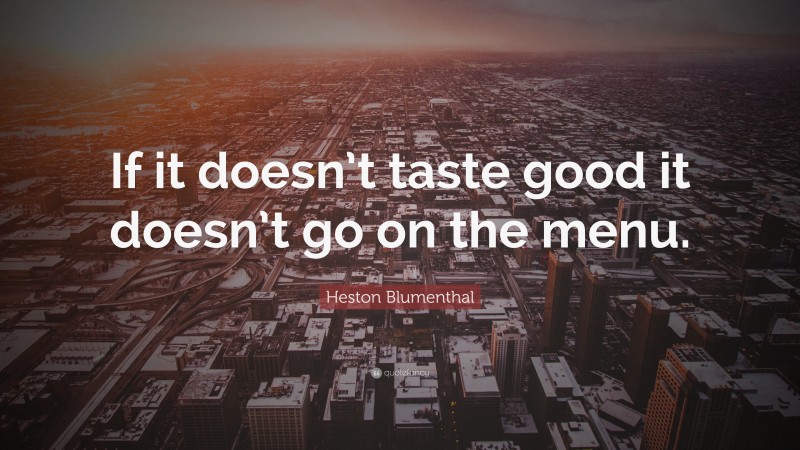 Heston Blumenthal Quote: “If it doesn’t taste good it doesn’t go on the menu.”