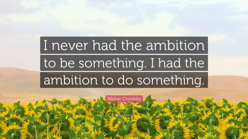 Walter Cronkite Quote: “I never had the ambition to be something. I had the ambition to do something.”