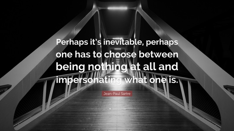 Jean-Paul Sartre Quote: “Perhaps it’s inevitable, perhaps one has to choose between being nothing at all and impersonating what one is.”