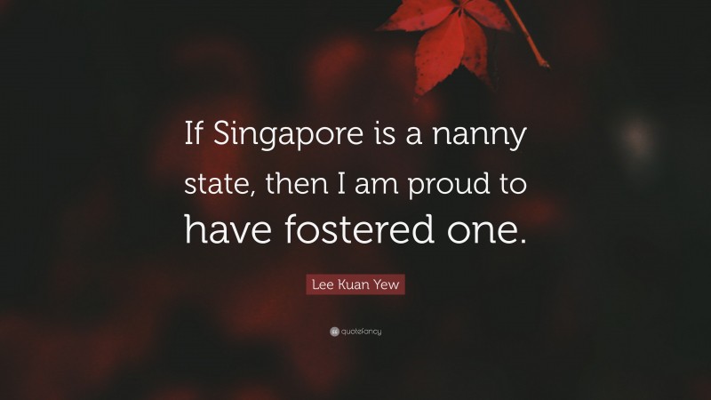 Lee Kuan Yew Quote: “If Singapore is a nanny state, then I am proud to have fostered one.”