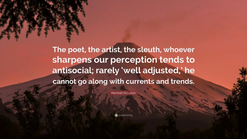 Marshall McLuhan Quote: “The poet, the artist, the sleuth, whoever sharpens our perception tends to antisocial; rarely ‘well adjusted,’ he cannot go along with currents and trends.”