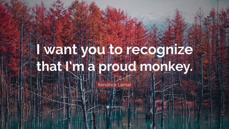 Kendrick Lamar Quote: “I want you to recognize that I’m a proud monkey.”