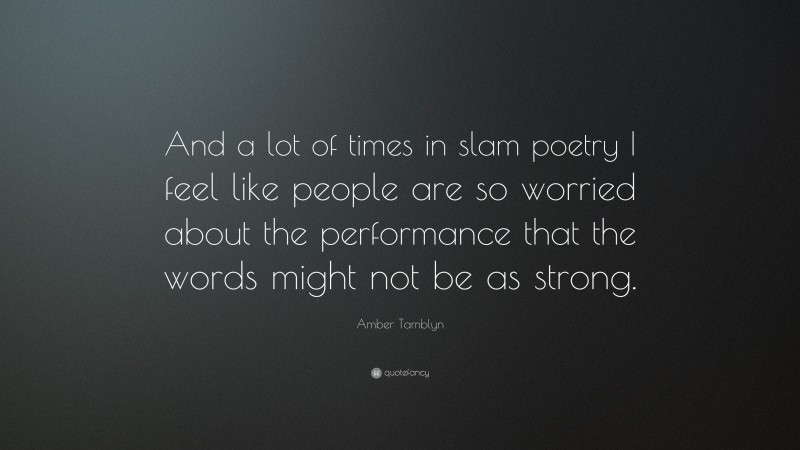 Amber Tamblyn Quote: “And a lot of times in slam poetry I feel like people are so worried about the performance that the words might not be as strong.”