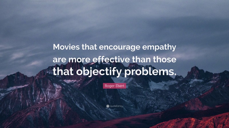 Roger Ebert Quote: “Movies that encourage empathy are more effective than those that objectify problems.”