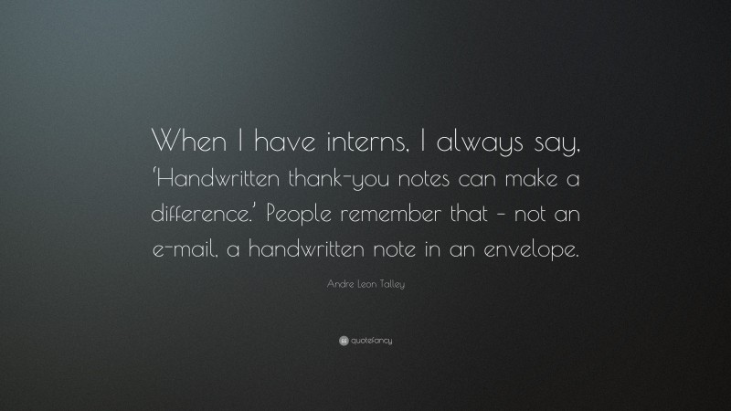 Andre Leon Talley Quote: “When I have interns, I always say, ‘Handwritten thank-you notes can make a difference.’ People remember that – not an e-mail, a handwritten note in an envelope.”