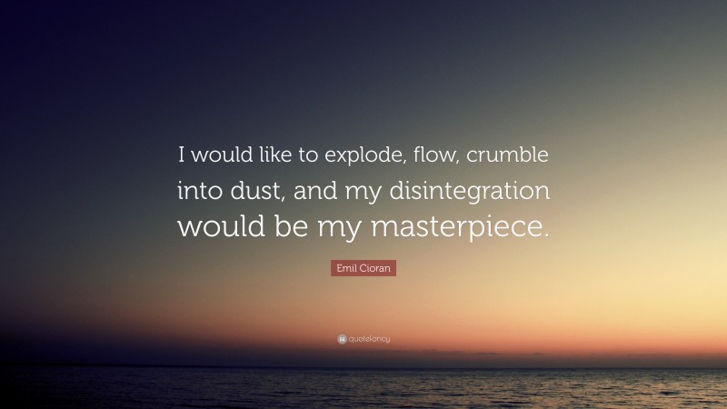 Emil Cioran Quote: “I would like to explode, flow, crumble into dust, and my disintegration would be my masterpiece.”
