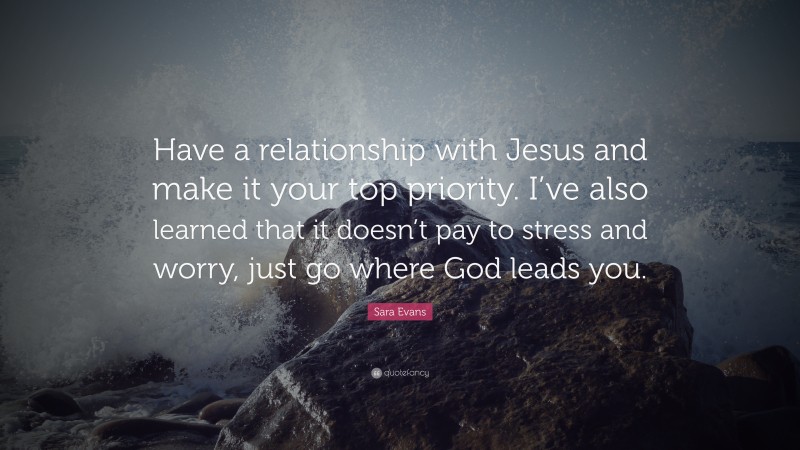 Sara Evans Quote: “Have a relationship with Jesus and make it your top priority. I’ve also learned that it doesn’t pay to stress and worry, just go where God leads you.”