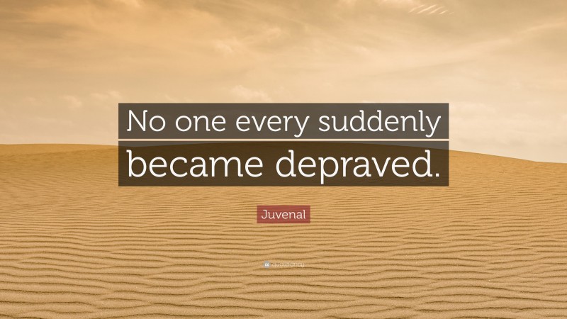Juvenal Quote: “No one every suddenly became depraved.”