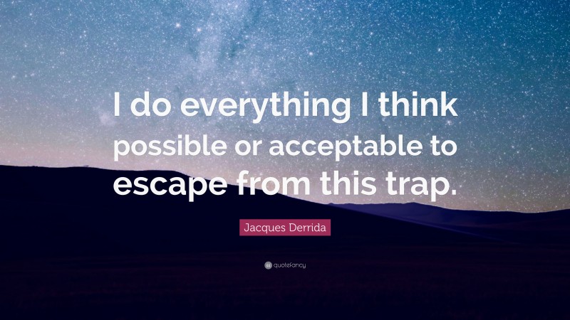 Jacques Derrida Quote: “I do everything I think possible or acceptable to escape from this trap.”