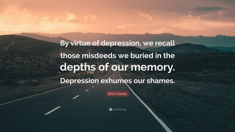 Emil Cioran Quote: “By virtue of depression, we recall those misdeeds we buried in the depths of our memory. Depression exhumes our shames.”