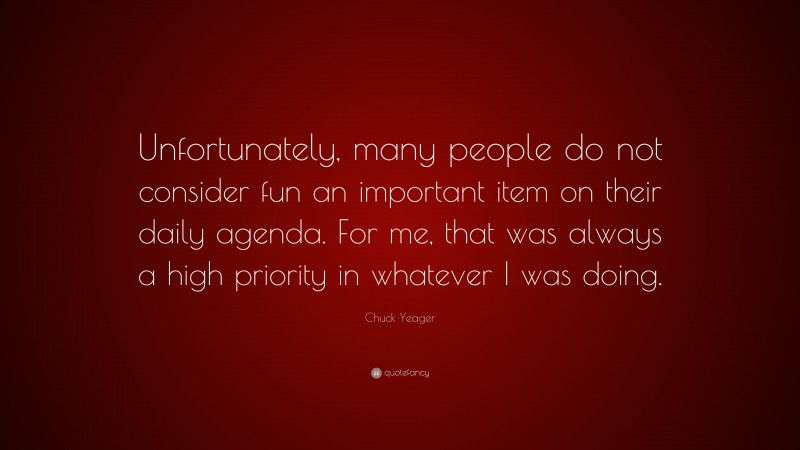 Chuck Yeager Quote: “Unfortunately, many people do not consider fun an important item on their daily agenda. For me, that was always a high priority in whatever I was doing.”