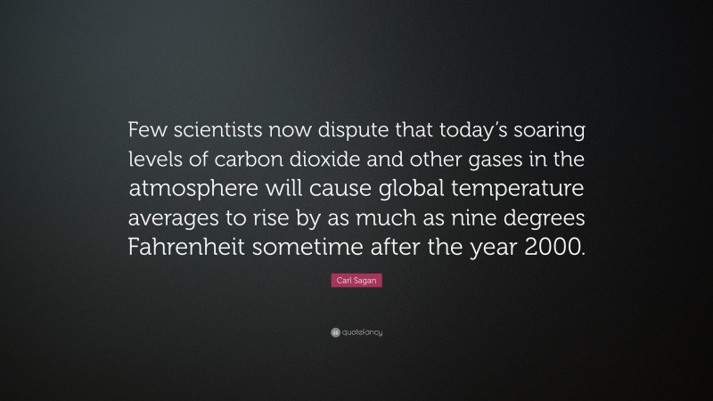 Carl Sagan Quote: “Few scientists now dispute that today’s soaring levels of carbon dioxide and other gases in the atmosphere will cause global temperature averages to rise by as much as nine degrees Fahrenheit sometime after the year 2000.”