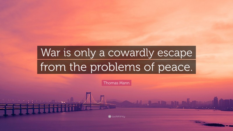 Thomas Mann Quote: “War is only a cowardly escape from the problems of peace.”