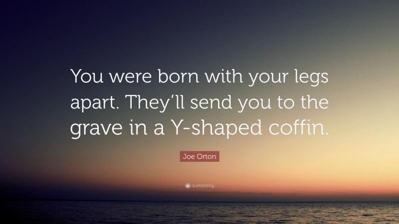 Joe Orton Quote: “You were born with your legs apart. They’ll send you to the grave in a Y-shaped coffin.”