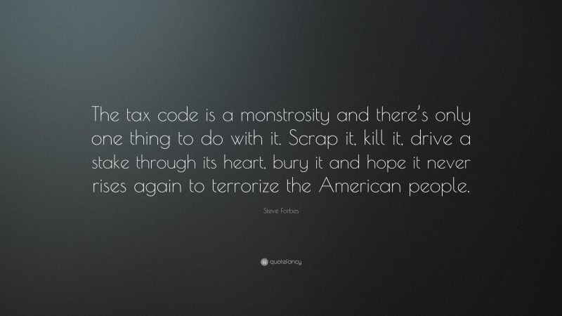 Steve Forbes Quote: “The tax code is a monstrosity and there’s only one thing to do with it. Scrap it, kill it, drive a stake through its heart, bury it and hope it never rises again to terrorize the American people.”