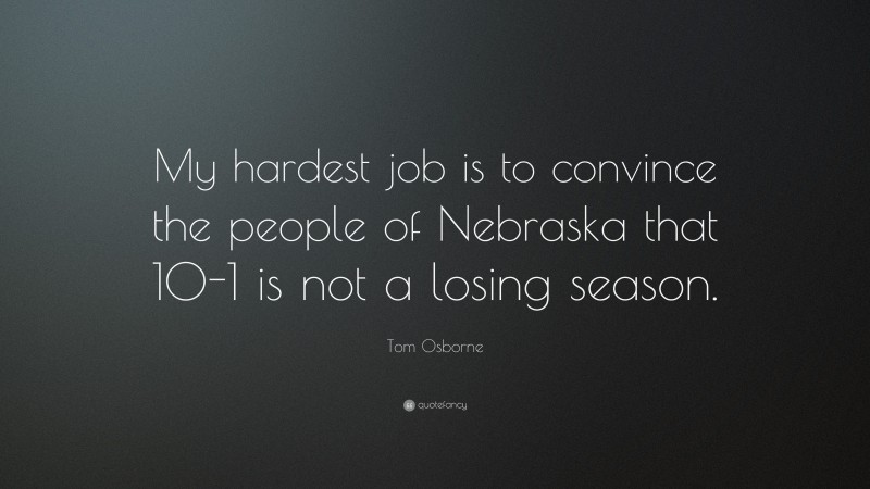Tom Osborne Quote: “My hardest job is to convince the people of Nebraska that 10-1 is not a losing season.”