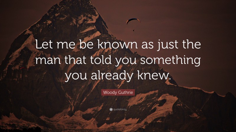 Woody Guthrie Quote: “Let me be known as just the man that told you something you already knew.”