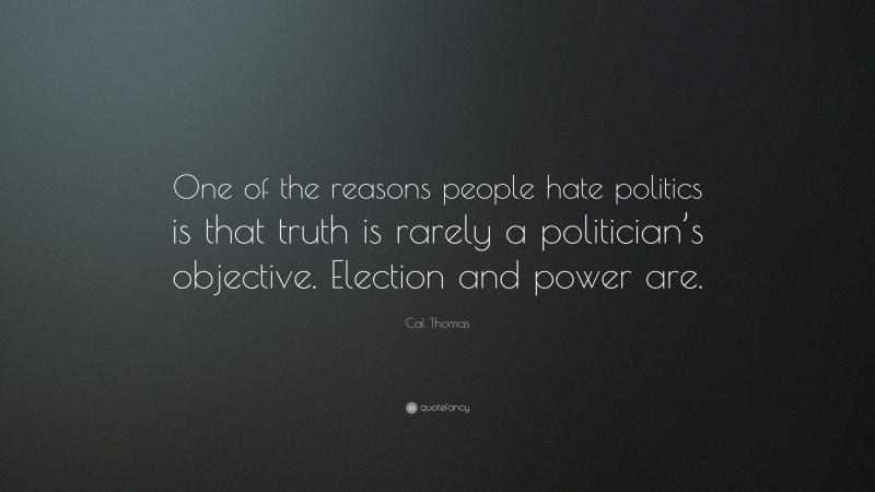 Cal Thomas Quote: “One of the reasons people hate politics is that truth is rarely a politician’s objective. Election and power are.”
