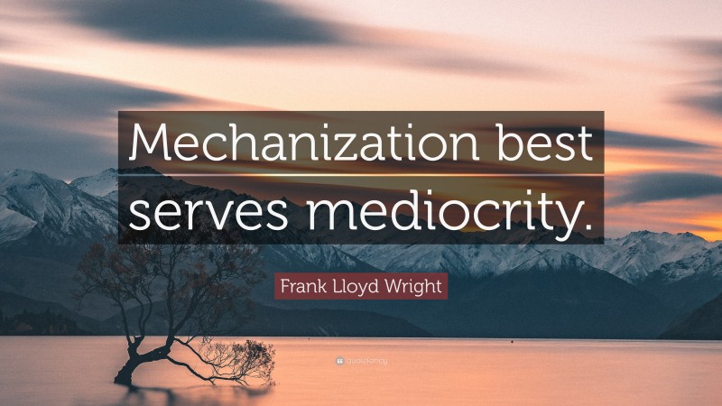 Frank Lloyd Wright Quote: “Mechanization best serves mediocrity.”
