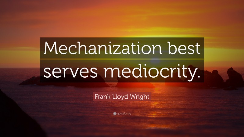 Frank Lloyd Wright Quote: “Mechanization best serves mediocrity.”