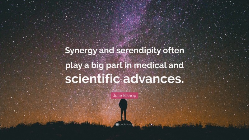 Julie Bishop Quote: “Synergy and serendipity often play a big part in medical and scientific advances.”
