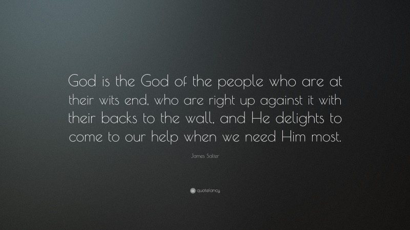 James Salter Quote: “God is the God of the people who are at their wits end, who are right up against it with their backs to the wall, and He delights to come to our help when we need Him most.”