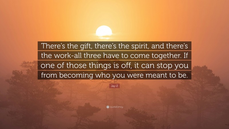 Jay-Z Quote: “There’s the gift, there’s the spirit, and there’s the work-all three have to come together. If one of those things is off, it can stop you from becoming who you were meant to be.”