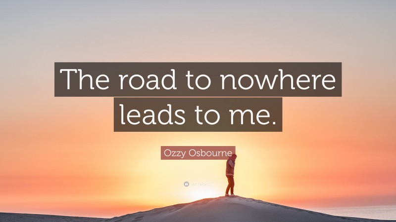 Ozzy Osbourne Quote: “The road to nowhere leads to me.”