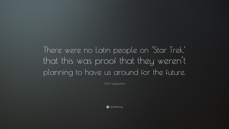 John Leguizamo Quote: “There were no Latin people on ‘Star Trek,’ that this was proof that they weren’t planning to have us around for the future.”