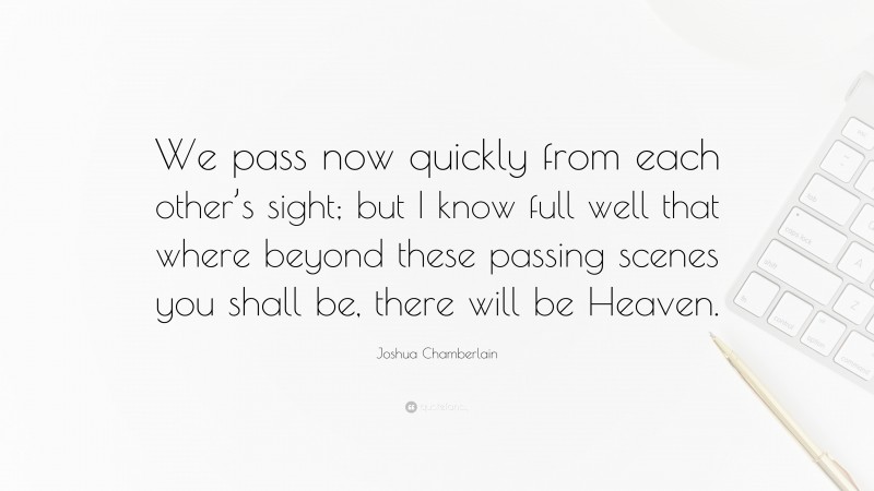 Joshua Chamberlain Quote: “We pass now quickly from each other’s sight; but I know full well that where beyond these passing scenes you shall be, there will be Heaven.”