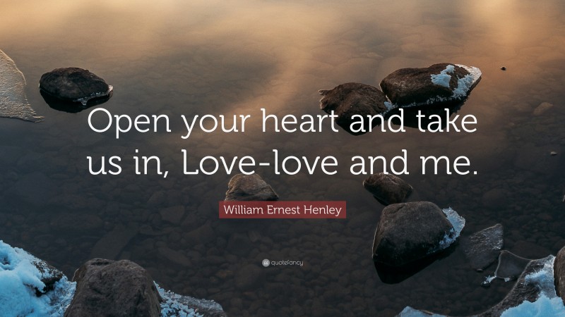 William Ernest Henley Quote: “Open your heart and take us in, Love-love and me.”
