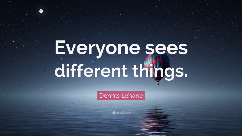 Dennis Lehane Quote: “Everyone sees different things.”