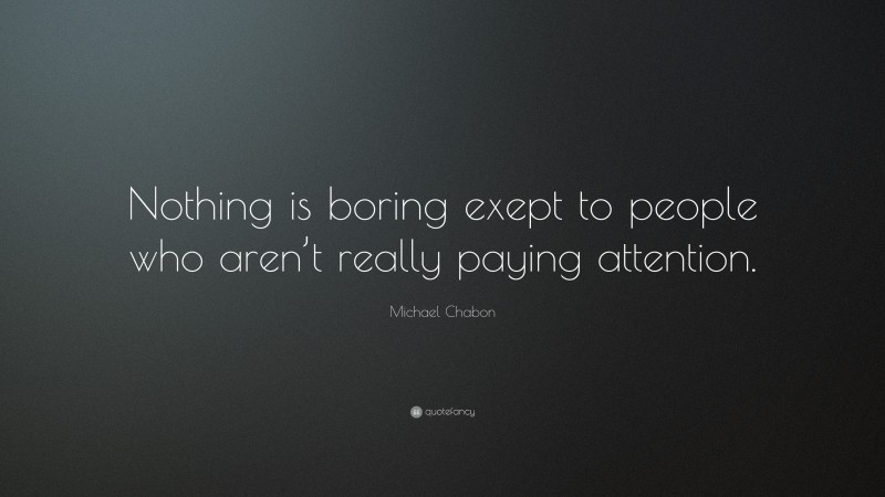 Michael Chabon Quote: “Nothing is boring exept to people who aren’t really paying attention.”