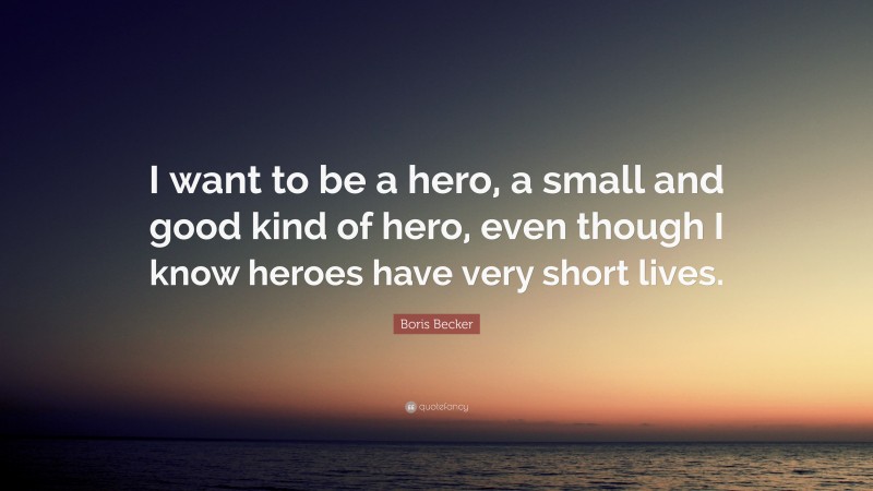 Boris Becker Quote: “I want to be a hero, a small and good kind of hero, even though I know heroes have very short lives.”
